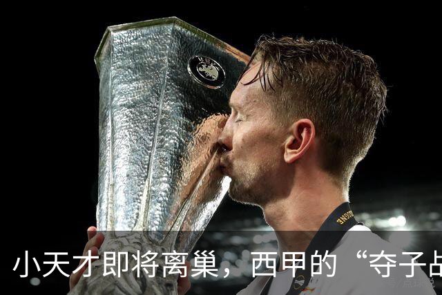 小天才即将离巢，西甲的“夺子战争”开启！